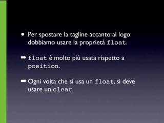 • Per spostare la tagline accanto al logo
  dobbiamo usare la proprietà float.

➡ float è molto più usata rispetto a
  position.

➡ Ogni volta che si usa un float, si deve
  usare un clear.
 