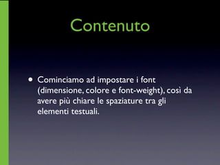 Contenuto

• Cominciamo ad impostare i font
  (dimensione, colore e font-weight), così da
  avere più chiare le spaziature tra gli
  elementi testuali.
 