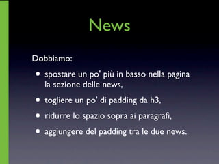 News
Dobbiamo:
• spostare un po' più in basso nella pagina
  la sezione delle news,
• togliere un po' di padding da h3,
• ridurre lo spazio sopra ai paragraﬁ,
• aggiungere del padding tra le due news.
 