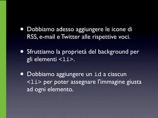 • Dobbiamo adesso aggiungere le icone di
  RSS, e-mail e Twitter alle rispettive voci.

• Sfruttiamo la proprietà del background per
  gli elementi <li>.

• Dobbiamo aggiungere un id a ciascun
  <li> per poter assegnare l'immagine giusta
  ad ogni elemento.
 