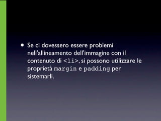 • Se ci dovessero essere problemi
  nell'allineamento dell'immagine con il
  contenuto di <li>, si possono utilizzare le
  proprietà margin e padding per
  sistemarli.
 