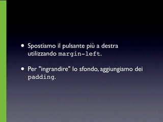 • Spostiamo il pulsante più a destra
  utilizzando margin-left.

• Per "ingrandire" lo sfondo, aggiungiamo dei
  padding.
 