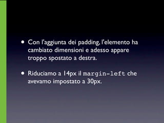 • Con l'aggiunta dei padding, l'elemento ha
  cambiato dimensioni e adesso appare
  troppo spostato a destra.

• Riduciamo a 14px il margin-left che
  avevamo impostato a 30px.
 