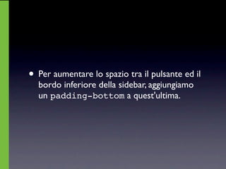 • Per aumentare lo spazio tra il pulsante ed il
  bordo inferiore della sidebar, aggiungiamo
  un padding-bottom a quest'ultima.
 