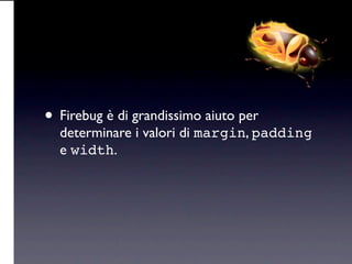 • Firebug è di grandissimo aiuto per
  determinare i valori di margin, padding
  e width.
 