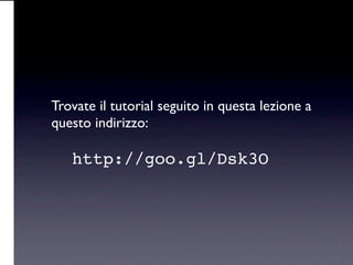 Trovate il tutorial seguito in questa lezione a
questo indirizzo:

   http://goo.gl/Dsk3O
 
