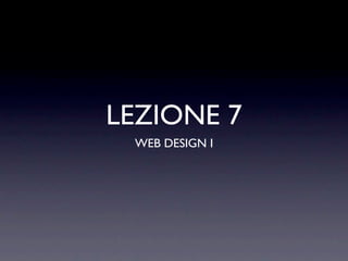 LEZIONE 7
 WEB DESIGN I
 