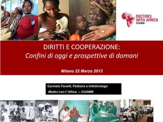 DIRITTI E COOPERAZIONE:
Confini di oggi e prospettive di domani

                Milano 22 Marzo 2013


       Carmelo Fanelli, Pediatra e Infettivologo
       Medici con l’ Africa – CUAMM
 