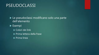 PSEUDOCLASSI
 Le pseudoclassi modificano solo una parte
dell’elemento
 Esempi
 Colori dei link
 Prima lettera della frase
 Prima linea
 