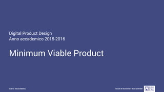 Digital Product Design - AA 2015-2016
Scuola di Economia e Studi aziendali© 2015 - Nicola Mattina
Digital Product Design
Anno accademico 2015-2016
Minimum Viable Product
 