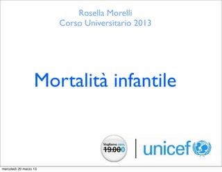 Rosella Morelli
                        Corso Universitario 2013




                   Mortalità infantile



mercoledì 20 marzo 13
 