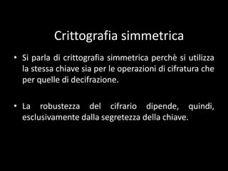 Esempi di utilizzo della crittografiaNeibancomat come sistema di protezionedellecomunicazionitra POS (Point Of Sale, punto di vendita) e banca.Nellatelefonia mobile, ad esempionelprotocolloGSMtramitel'algoritmo A5/2* o nelprocotolloUMTS, per la protezionedellecomunicazionivocali.Nellecomunicazionisatellitari per l'autenticazione e la protezionedelletrasmissionidatisatellitari, ad esempio con lo standard NDS.Su Internet per la protezione del commercioelettronico e dellecomunicazioniriservate (protocolloSSL).Nelleapplicazioni di firma deidocumentidigitali (firma digitale).