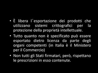 Ѐ libera l’esportazione dei prodotti che utilizzano sistemi crittografici per la protezione della proprietà intellettuale.Tutto quanto non è specificato può essere esportato dietro licenza da parte degli organi competenti (in Italia è il Ministero per il Commercio)Non tutti gli Stati firmatari, però, rispettano le prescrizioni in esso contenute.