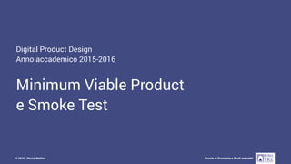 Digital Product Design - AA 2015-2016
Scuola di Economia e Studi aziendali© 2015 - Nicola Mattina
Digital Product Design
Anno accademico 2015-2016
Minimum Viable Product
e Smoke Test
 