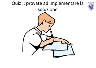 Quiz :: provate ad implementare la
             soluzione
 
