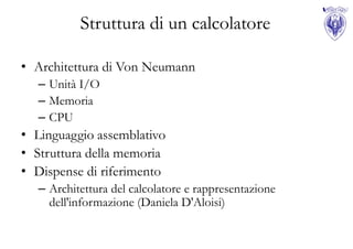 Struttura di un calcolatore

• Architettura di Von Neumann
  – Unità I/O
  – Memoria
  – CPU
• Linguaggio assemblativo
• Struttura della memoria
• Dispense di riferimento
  – Architettura del calcolatore e rappresentazione
    dell'informazione (Daniela D'Aloisi)
 