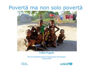 Povertà ma non solo povertà
Fabio Pogutz
XIX Corso Multidisciplinare di Educazione allo Sviluppo
12 aprile 2013
 