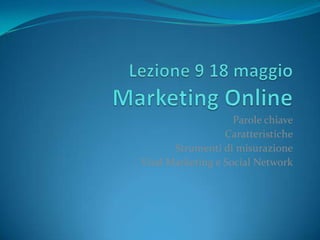 Lezione 9 18 maggioMarketing Online Parole chiave Caratteristiche Strumenti di misurazione Viral Marketing e Social Network 