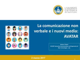 1
La comunicazione non
verbale e i nuovi media:
AVATAR
2 marzo 2017
Stefano Triberti
ICE-NET Interactive Communication and Ergonomics of
NEw Technologies - Lab.
 