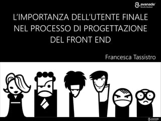 L’IMPORTANZA DELL’UTENTE FINALE
NEL PROCESSO DI PROGETTAZIONE
DEL FRONT END
Francesca Tassistro
 