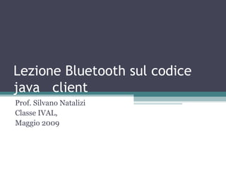 Lezione Bluetooth sul codice java  client  Prof. Silvano Natalizi Classe IVAL,  Maggio 2009 