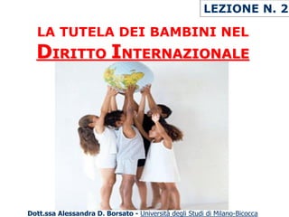 LEZIONE N. 2

  LA TUTELA DEI BAMBINI NEL
  DIRITTO INTERNAZIONALE




Dott.ssa Alessandra D. Borsato - Università degli Studi di Milano-Bicocca
 