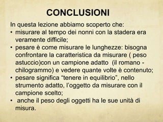 CONCLUSIONIIn questa lezione abbiamo scoperto che:misurare al tempo dei nonni con la stadera era veramente difficile;