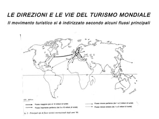 LE DIREZIONI E LE VIE DEL TURISMO MONDIALE
Il movimento turistico si è indirizzato secondo alcuni flussi principali

 