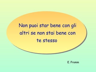 Non puoi star bene con gli
altri se non stai bene con
te stesso
E. Fromm
 