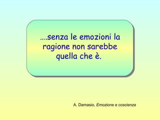 ….senza le emozioni la
ragione non sarebbe
quella che è.
A. Damasio, Emozione e coscienza
 