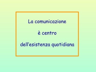 La comunicazione
è centro
dell’esistenza quotidiana
 