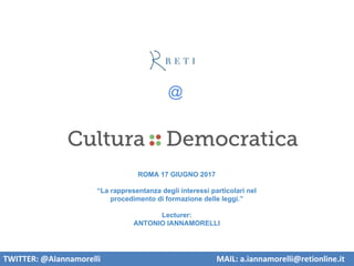 TWITTER: @AIannamorelli MAIL: a.iannamorelli@retionline.it
@
ROMA 17 GIUGNO 2017
“La rappresentanza degli interessi particolari nel
procedimento di formazione delle leggi.”
Lecturer:
ANTONIO IANNAMORELLI
 