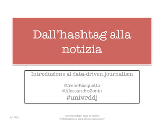 Dall’hashtag alla
notizia
Introduzione al data-driven journalism

@IrenePasquetto
@AlessandroZonin
#univrddj
4/16/14	
  
Università	
  degli	
  Studi	
  di	
  Verona	
  	
  
"Introduzione	
  al	
  data-­‐driven	
  Journalism”	
  
 