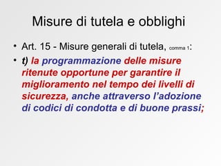 Misure di tutela e obblighi  Art. 15 - Misure generali di tutela,  comma 1 : t)  la  programmazione  delle misure ritenute opportune per garantire il miglioramento nel tempo dei livelli di sicurezza,  anche attraverso   l’adozione di codici di condotta e di buone prassi ;   