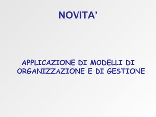 NOVITA’ APPLICAZIONE DI MODELLI DI ORGANIZZAZIONE E DI GESTIONE 