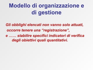 Modello di organizzazione e di gestione Gli obblighi elencati non vanno solo attuati, occorre tenere una “registrazione”,  e …… stabilire specifici indicatori di verifica degli obiettivi quali quantitativi.  