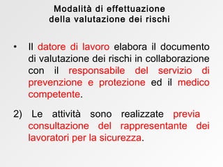 Modalità di effettuazione della valutazione dei rischi Il  datore di lavoro  elabora il documento di valutazione dei rischi in collaborazione con il  responsabile del servizio di prevenzione e protezione  ed il  medico competente . 2) Le attività sono realizzate   previa  consultazione del rappresentante dei lavoratori per la sicurezza . 