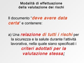 Il documento   “ deve avere data certa ”   e contenere: a) Una   relazione   di tutti i rischi   per la sicurezza   e la salute durante l’attività lavorativa,   nella quale siano specificati   i  criteri adottati   per la valutazione stessa ; Modalità di effettuazione della valutazione dei rischi 