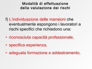 f)   L’individuazione delle mansioni   che eventualmente espongono i lavoratori a rischi specifici che richiedono una: riconosciuta capacità professionale, specifica esperienza, adeguata formazione e addestramento . Modalità di effettuazione della valutazione dei rischi 