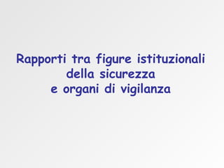 Rapporti tra figure istituzionali della sicurezza  e organi di vigilanza 