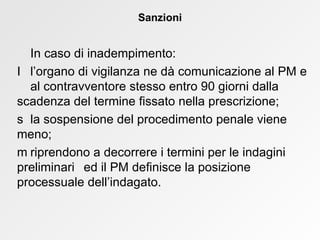 In caso di inadempimento:    l’organo di vigilanza ne dà comunicazione al PM e  al contravventore stesso entro 90 giorni dalla  scadenza del termine fissato nella prescrizione;    la sospensione del procedimento penale viene  meno;    riprendono a decorrere i termini per le indagini  preliminari  ed il PM definisce la posizione  processuale dell’indagato. Sanzioni 
