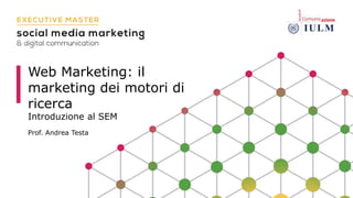 Web Marketing: il
marketing dei motori di
ricerca
Introduzione al SEM
Prof. Andrea Testa
 