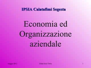 IPSIA Calatafimi Segesta


               Economia ed
              Organizzazione
                aziendale

maggio 2012            Gilda Enza Tobia   1
 