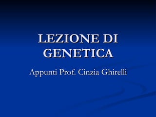 LEZIONE DI GENETICA Appunti Prof. Cinzia Ghirelli 