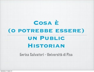 Cosa è
            (o potrebbe essere)
                 un Public
                 Historian
                       Enrica Salvatori - Università di Pisa



domenica 11 marzo 12
 