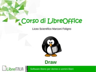 Software libero per donne e uomini liberi
Corso di LibreOffice
Liceo Scientifico Marconi Foligno
Draw
 