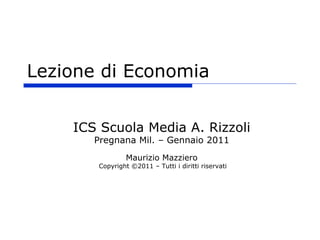 Lezione di Economia


    ICS Scuola Media A. Rizzoli
       Pregnana Mil. – Gennaio 2011
                Maurizio Mazziero
       Copyright ©2011 – Tutti i diritti riservati
 