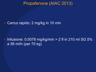 Propafenone (AIAC 2013)
• Carico rapido: 2 mg/kg in 10 min
• Infusione: 0.0078 mg/kg/min > 2 fl in 210 ml SG 5%
a 58 ml/h (per 70 kg)
 