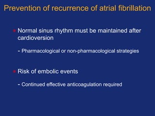 Prevention of recurrence of atrial fibrillation
• Normal sinus rhythm must be maintained after
cardioversion
- Pharmacological or non-pharmacological strategies
• Risk of embolic events
- Continued effective anticoagulation required
 