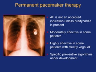 Permanent pacemaker therapy
• AF is not an accepted
indication unless bradycardia
is present
• Moderately effective in some
patients
• Highly effective in some
patients with strictly vagal AF
• Specific preventive algorithms
under development
 